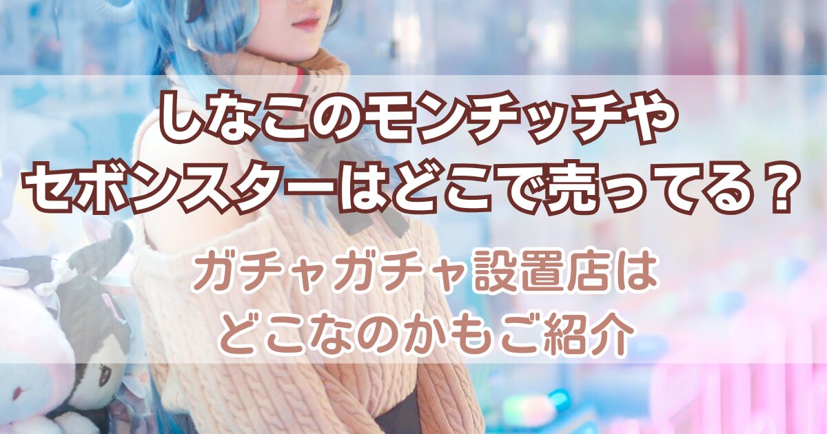 しなこのモンチッチやセボンスターはどこで売ってる？ガチャガチャ設置店はどこなのかもご紹介
