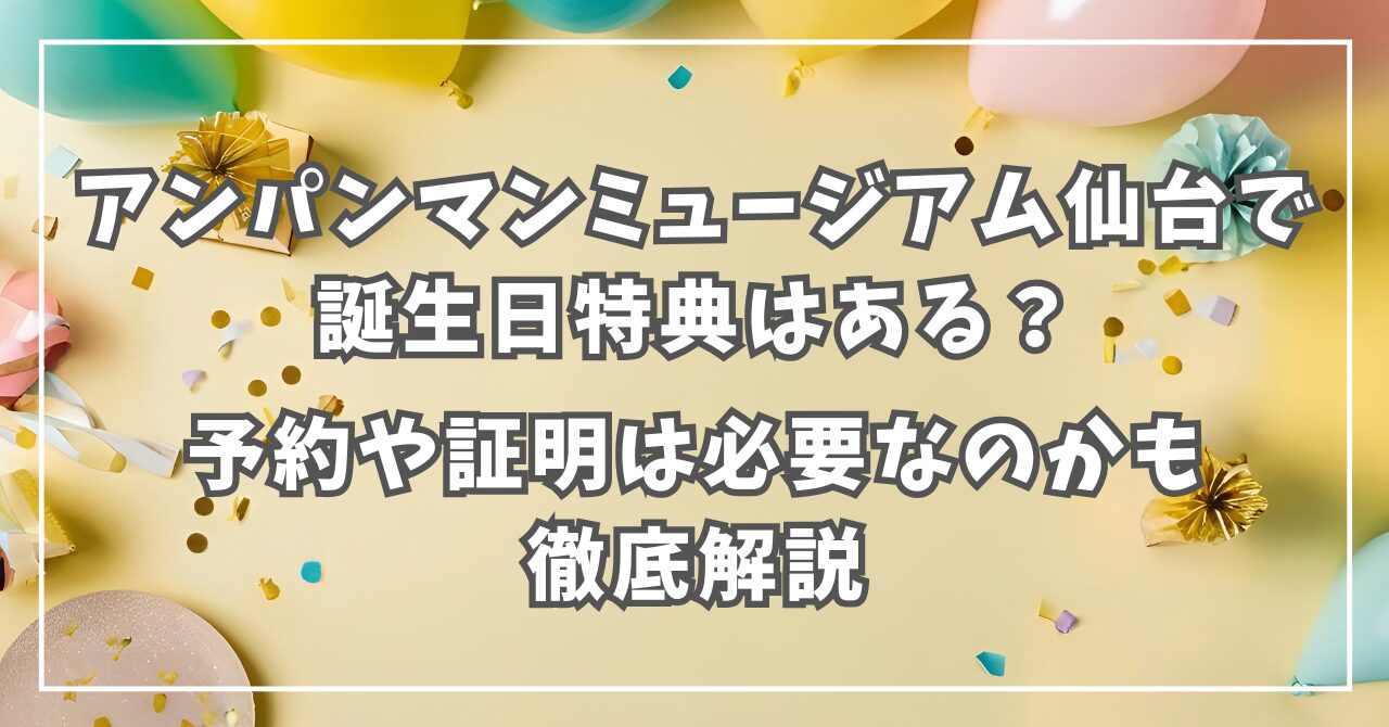 アンパンマンミュージアム仙台で誕生日特典はある？予約や証明は必要なのかも徹底解説