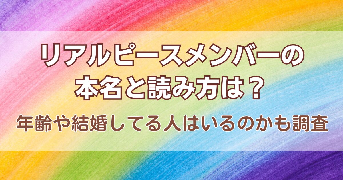 リアルピースメンバーの本名と読み方は？年齢や結婚してる人はいるのかも調査