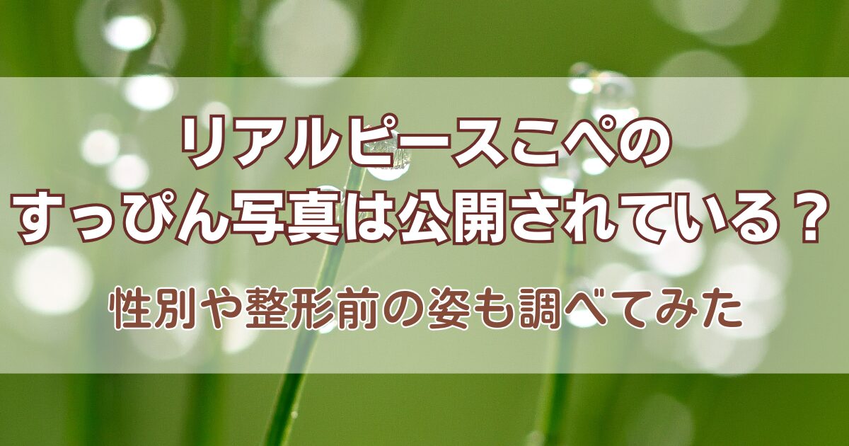 リアルピースこぺのすっぴん写真は公開されている？性別や整形前の姿も調べてみた